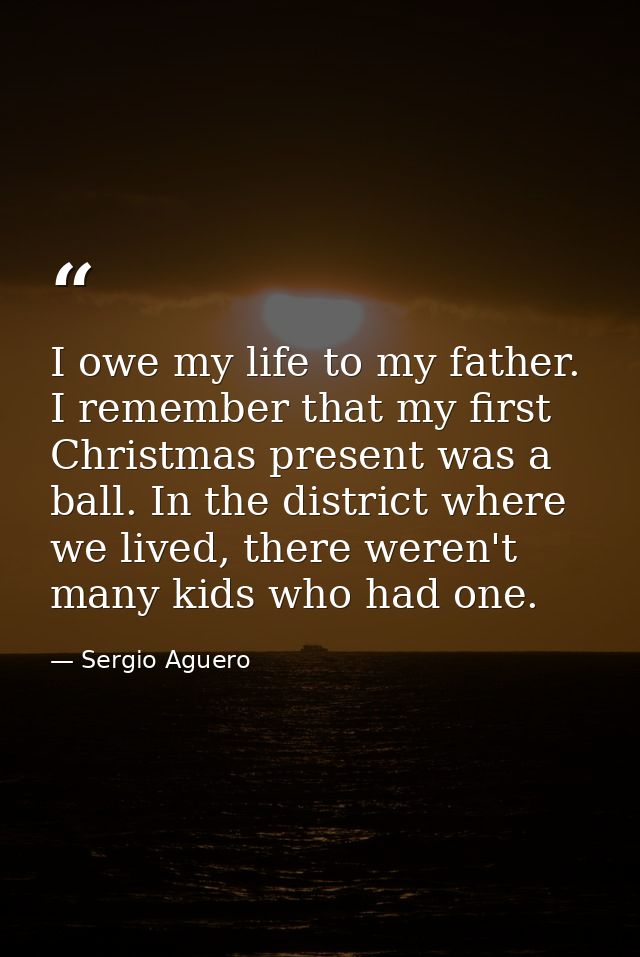 I owe my life to my father. I remember that my first Christmas present was a ball. In the district where we lived, there — Sergio Aguero