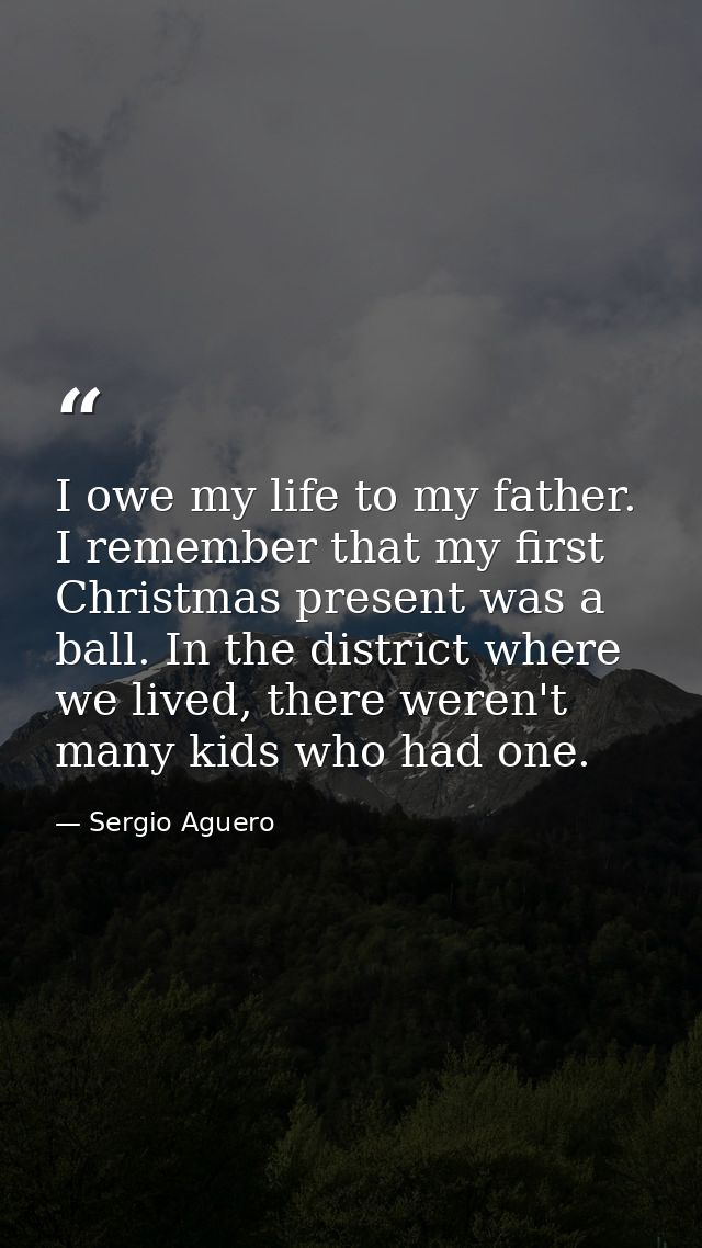 I owe my life to my father. I remember that my first Christmas present was a ball. In the district where we lived, there — Sergio Aguero