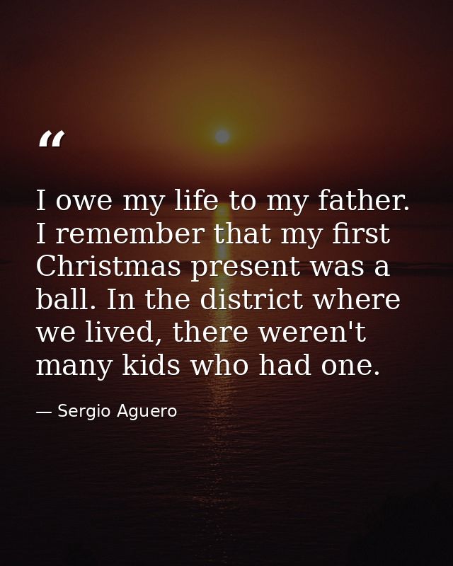 I owe my life to my father. I remember that my first Christmas present was a ball. In the district where we lived, there — Sergio Aguero