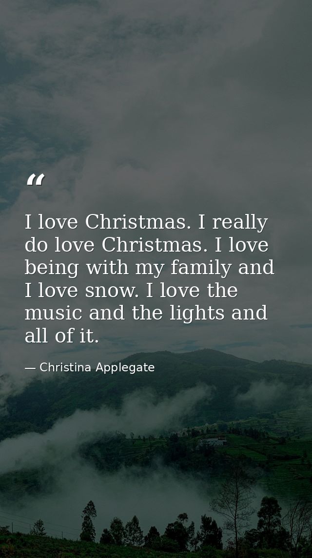 I love Christmas. I really do love Christmas. I love being with my family and I love snow. I love the music and the ligh — Christina Applegate