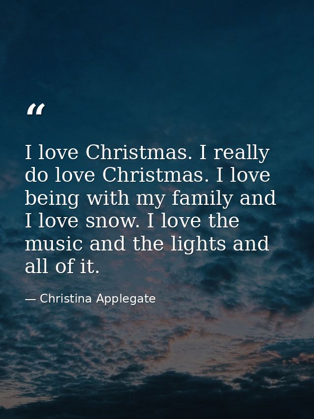 I love Christmas. I really do love Christmas. I love being with my family and I love snow. I love the music and the ligh — Christina Applegate