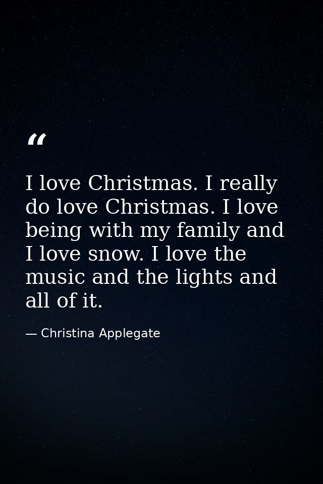 I love Christmas. I really do love Christmas. I love being with my family and I love snow. I love the music and the ligh — Christina Applegate