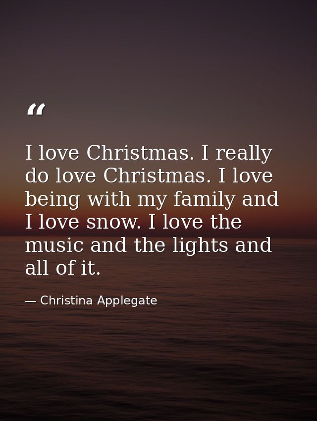 I love Christmas. I really do love Christmas. I love being with my family and I love snow. I love the music and the ligh — Christina Applegate