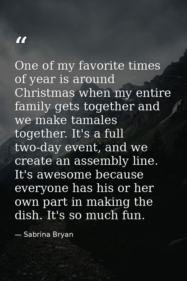 One of my favorite times of year is around Christmas when my entire family gets together and we make tamales together. I — Sabrina Bryan