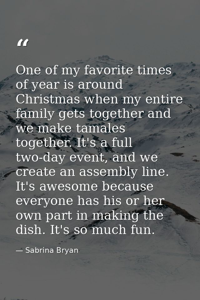 One of my favorite times of year is around Christmas when my entire family gets together and we make tamales together. I — Sabrina Bryan