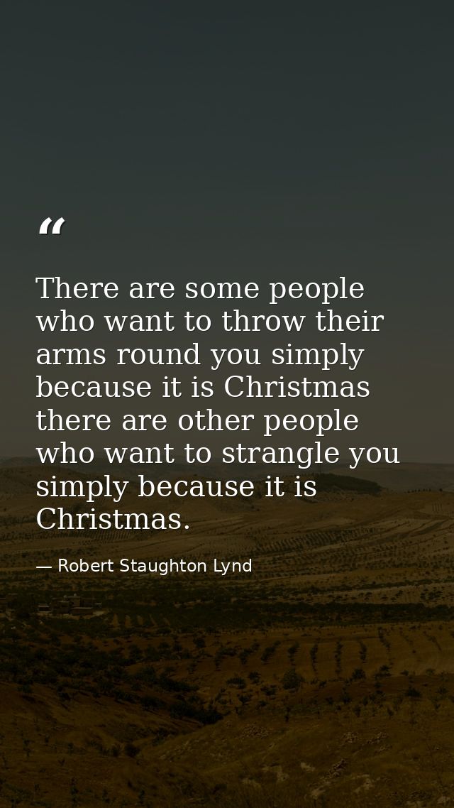 There are some people who want to throw their arms round you simply because it is Christmas there are other people who w — Robert Staughton Lynd