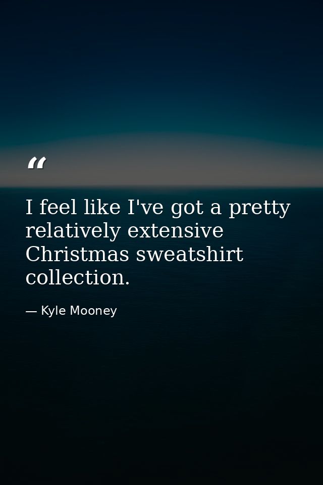 I feel like I've got a pretty relatively extensive Christmas sweatshirt collection. — Kyle Mooney