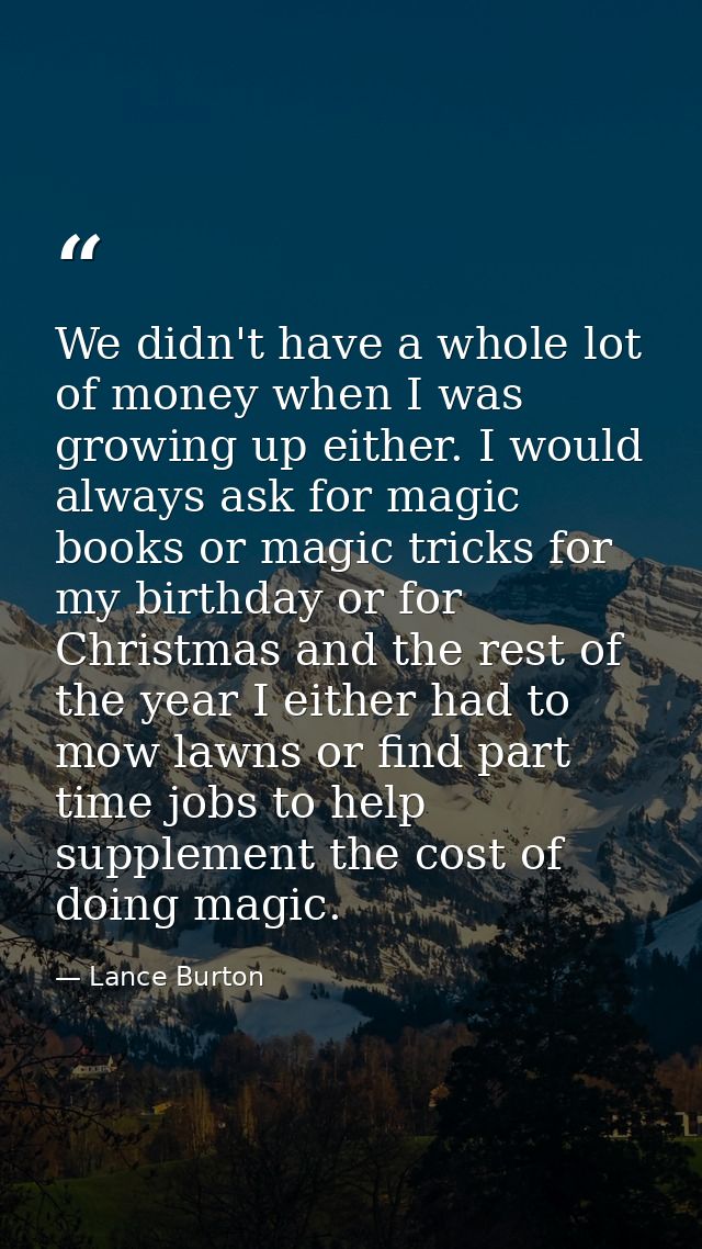 We didn't have a whole lot of money when I was growing up either. I would always ask for magic books or magic tricks for — Lance Burton
