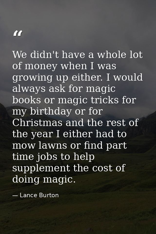We didn't have a whole lot of money when I was growing up either. I would always ask for magic books or magic tricks for — Lance Burton