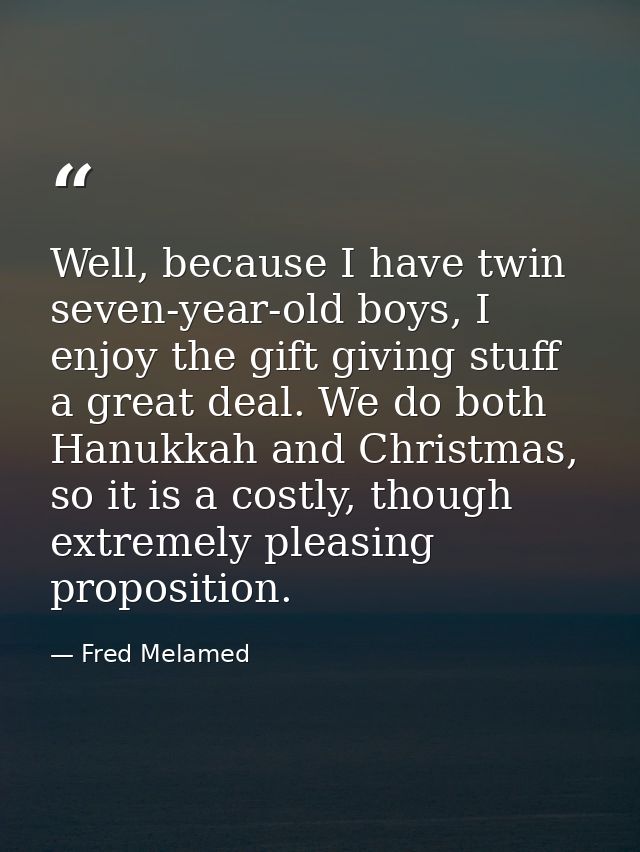 Well, because I have twin seven-year-old boys, I enjoy the gift giving stuff a great deal. We do both Hanukkah and Chris — Fred Melamed