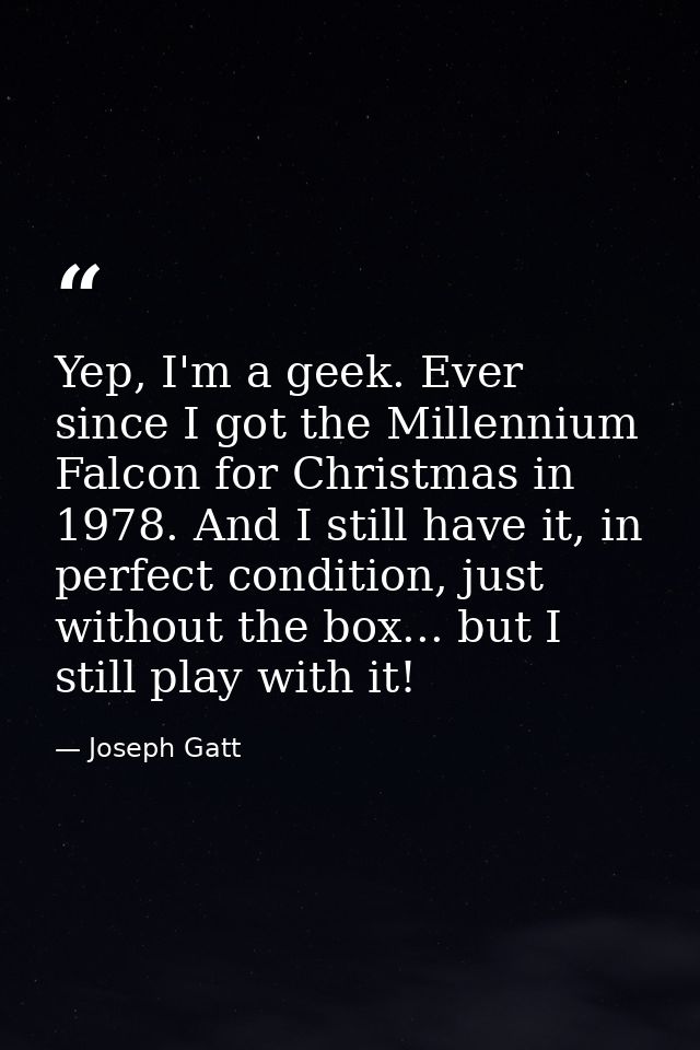 Yep, I'm a geek. Ever since I got the Millennium Falcon for Christmas in 1978. And I still have it, in perfect condition — Joseph Gatt