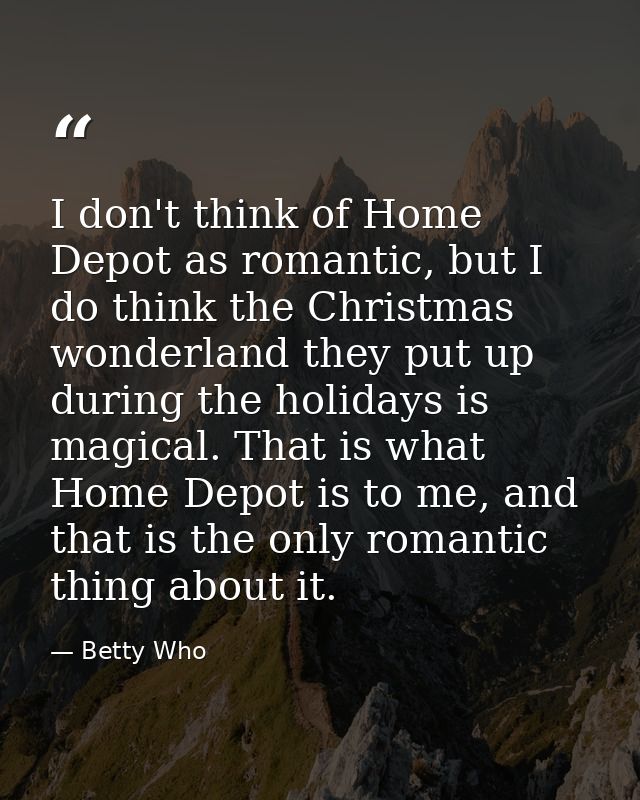 I don't think of Home Depot as romantic, but I do think the Christmas wonderland they put up during the holidays is magi — Betty Who