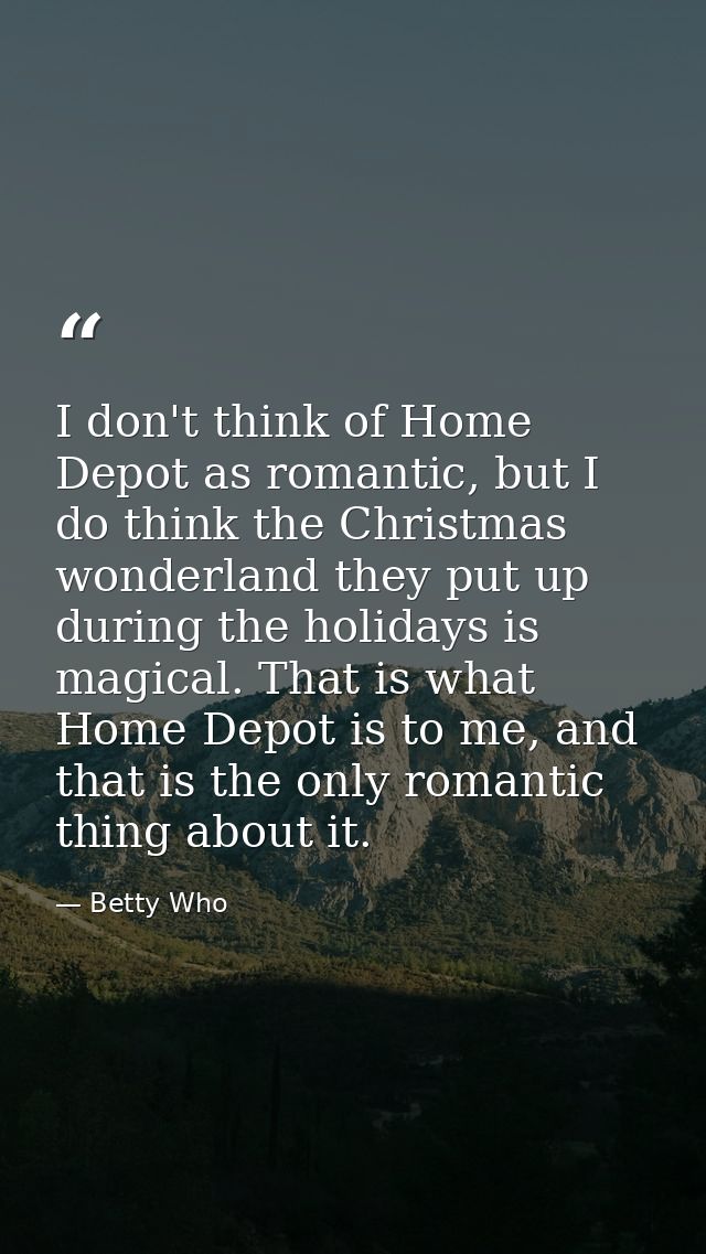 I don't think of Home Depot as romantic, but I do think the Christmas wonderland they put up during the holidays is magi — Betty Who