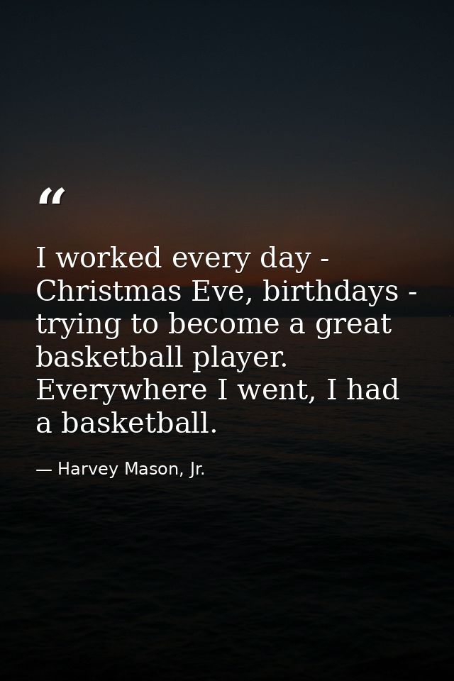 I worked every day - Christmas Eve, birthdays - trying to become a great basketball player. Everywhere I went, I had a b — Harvey Mason, Jr.