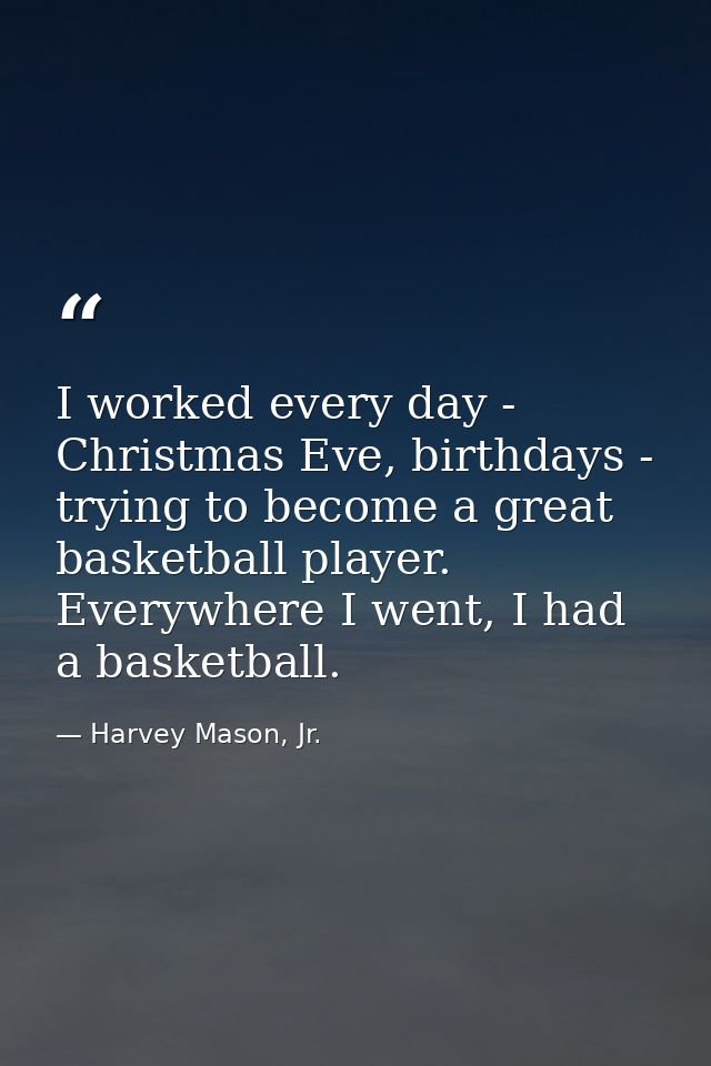 I worked every day - Christmas Eve, birthdays - trying to become a great basketball player. Everywhere I went, I had a b — Harvey Mason, Jr.