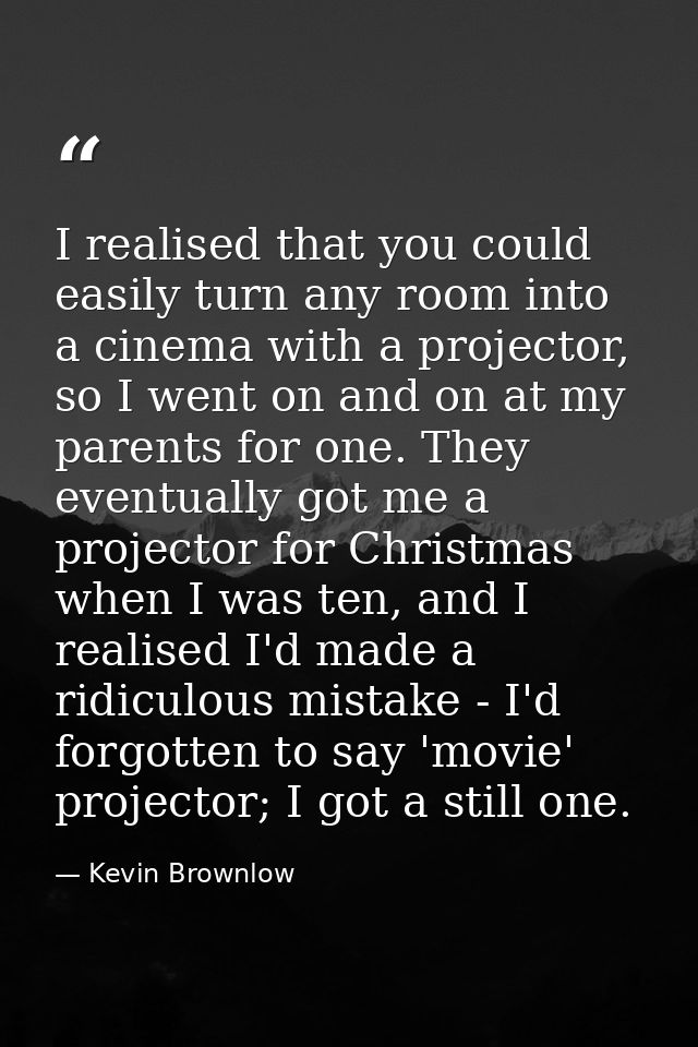 I realised that you could easily turn any room into a cinema with a projector, so I went on and on at my parents for one — Kevin Brownlow