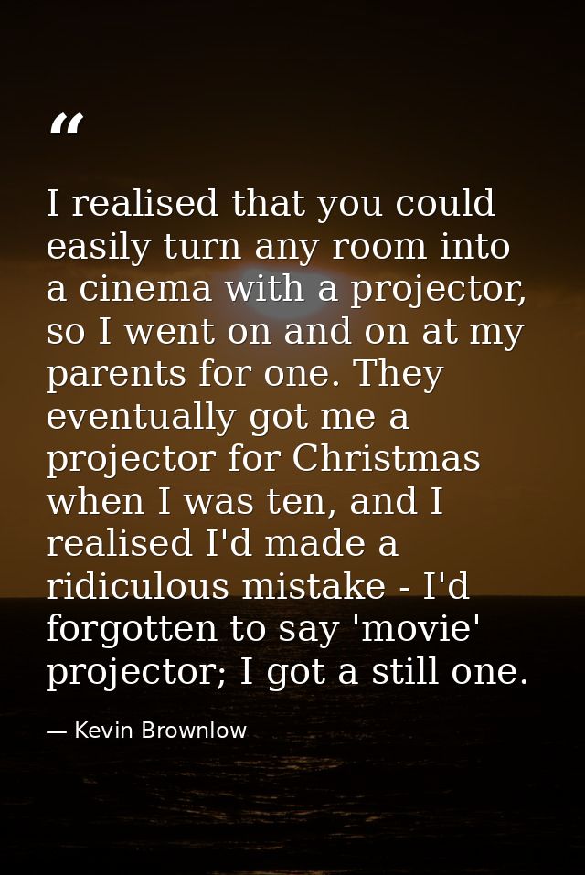 I realised that you could easily turn any room into a cinema with a projector, so I went on and on at my parents for one — Kevin Brownlow