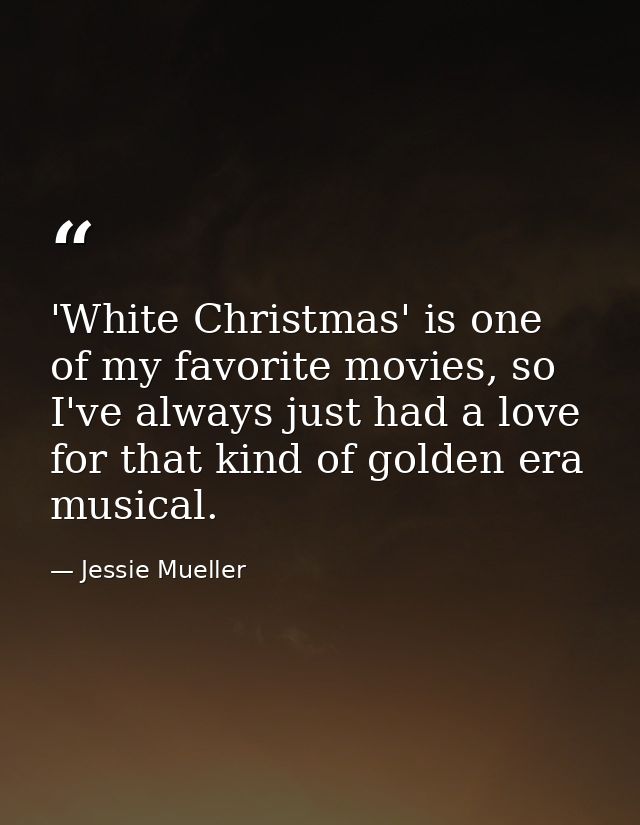 'White Christmas' is one of my favorite movies, so I've always just had a love for that kind of golden era musical. — Jessie Mueller
