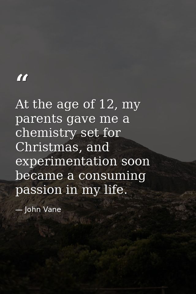 At the age of 12, my parents gave me a chemistry set for Christmas, and experimentation soon became a consuming passion  — John Vane