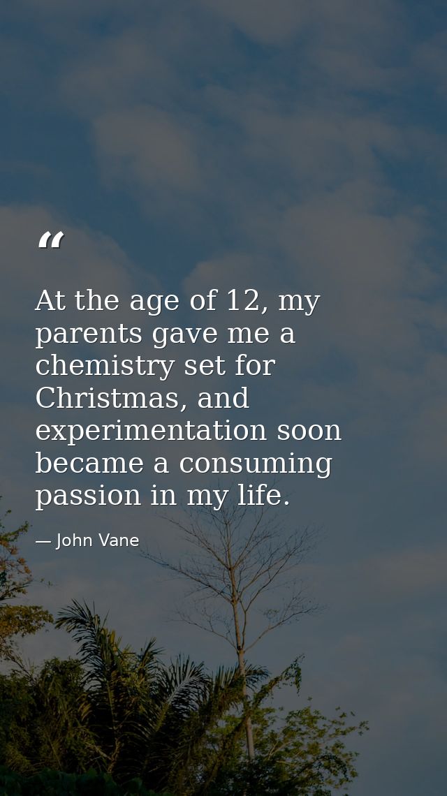 At the age of 12, my parents gave me a chemistry set for Christmas, and experimentation soon became a consuming passion  — John Vane