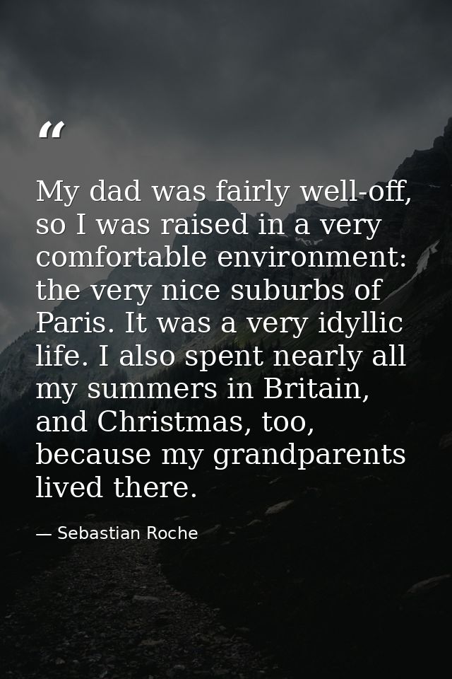 My dad was fairly well-off, so I was raised in a very comfortable environment: the very nice suburbs of Paris. It was a  — Sebastian Roche