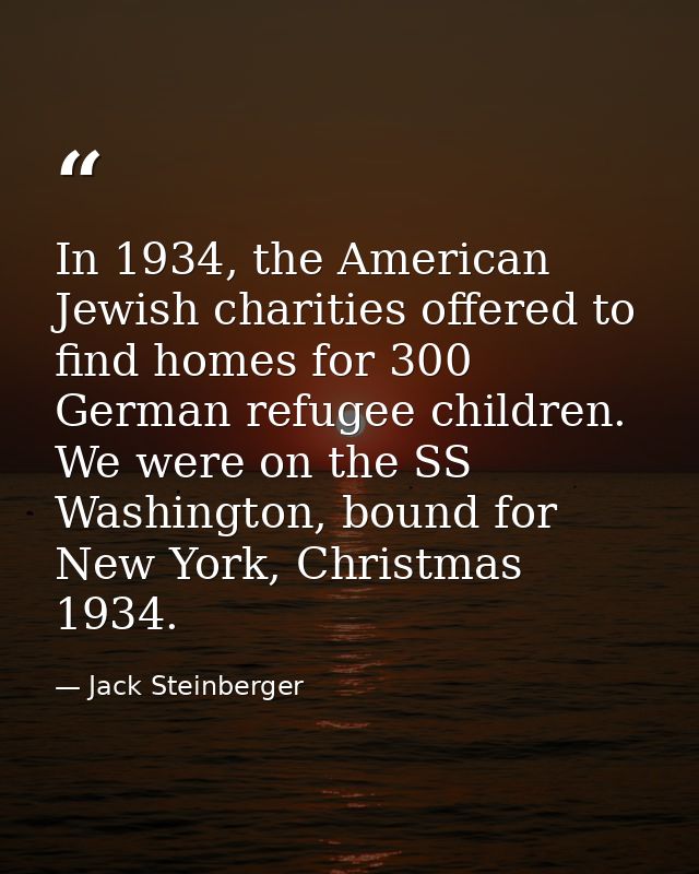 In 1934, the American Jewish charities offered to find homes for 300 German refugee children. We were on the SS Washingt — Jack Steinberger
