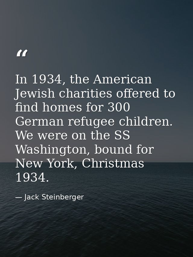 In 1934, the American Jewish charities offered to find homes for 300 German refugee children. We were on the SS Washingt — Jack Steinberger