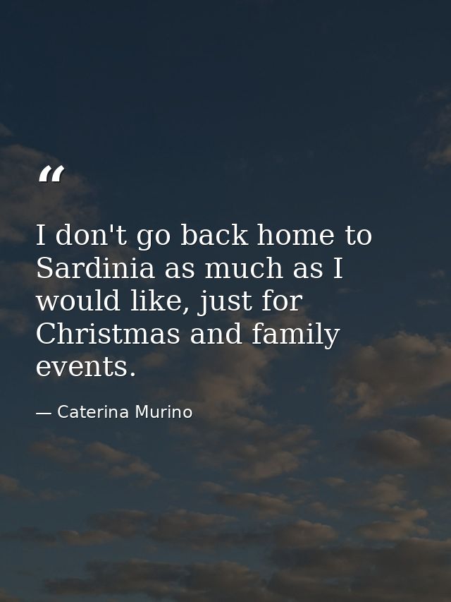I don't go back home to Sardinia as much as I would like, just for Christmas and family events. — Caterina Murino