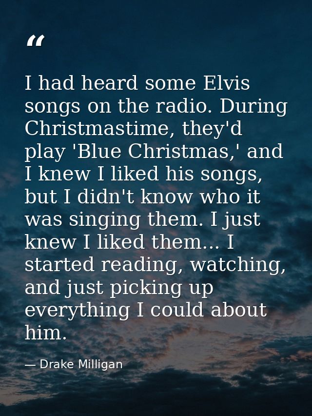 I had heard some Elvis songs on the radio. During Christmastime, they'd play 'Blue Christmas,' and I knew I liked his so — Drake Milligan