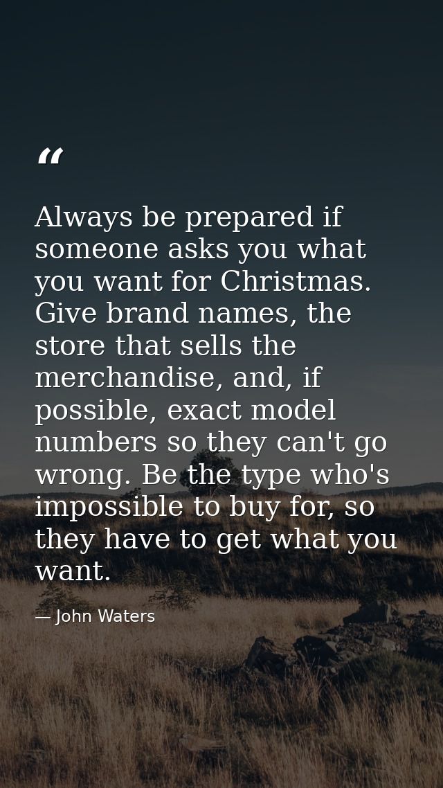 Always be prepared if someone asks you what you want for Christmas. Give brand names, the store that sells the merchandi — John Waters
