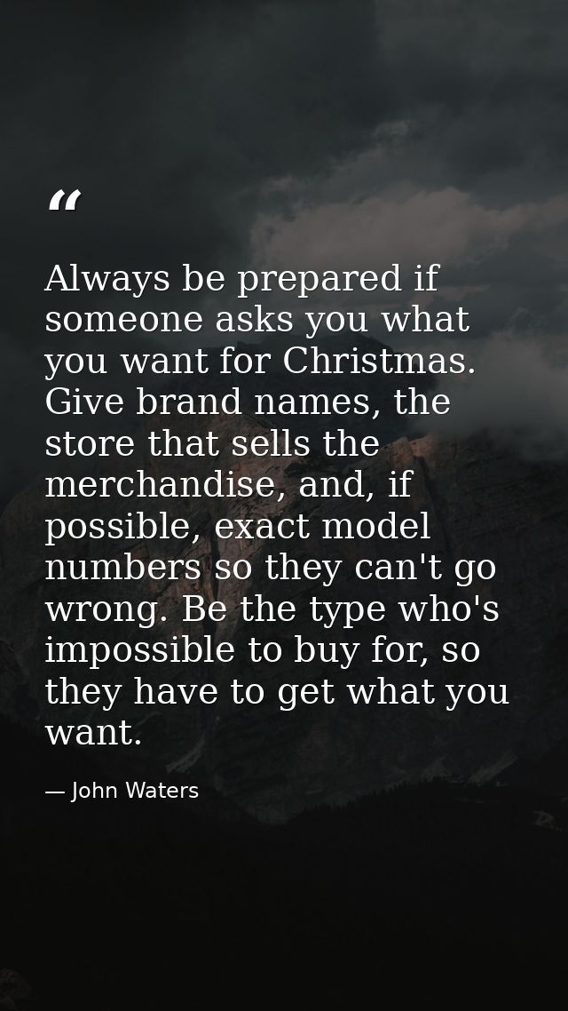 Always be prepared if someone asks you what you want for Christmas. Give brand names, the store that sells the merchandi — John Waters