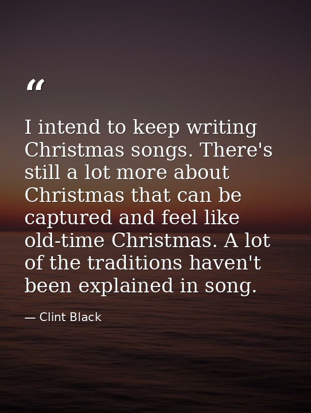 I intend to keep writing Christmas songs. There's still a lot more about Christmas that can be captured and feel like ol — Clint Black