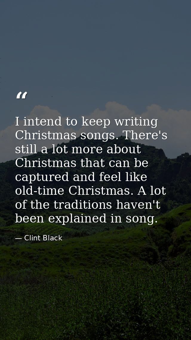 I intend to keep writing Christmas songs. There's still a lot more about Christmas that can be captured and feel like ol — Clint Black