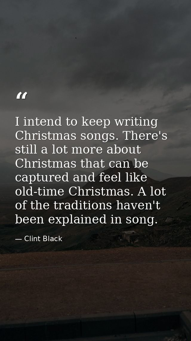 I intend to keep writing Christmas songs. There's still a lot more about Christmas that can be captured and feel like ol — Clint Black