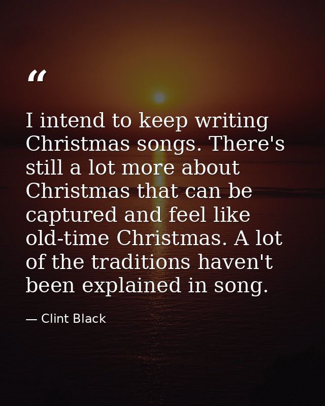 I intend to keep writing Christmas songs. There's still a lot more about Christmas that can be captured and feel like ol — Clint Black
