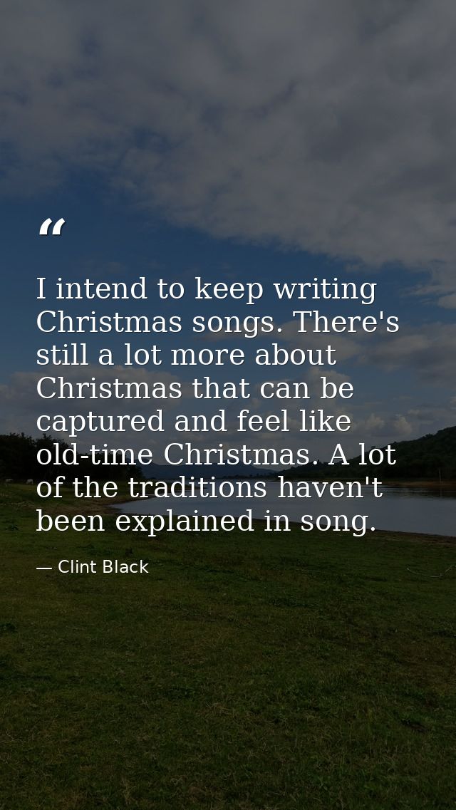 I intend to keep writing Christmas songs. There's still a lot more about Christmas that can be captured and feel like ol — Clint Black