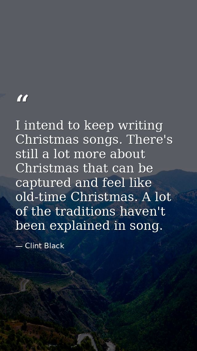 I intend to keep writing Christmas songs. There's still a lot more about Christmas that can be captured and feel like ol — Clint Black