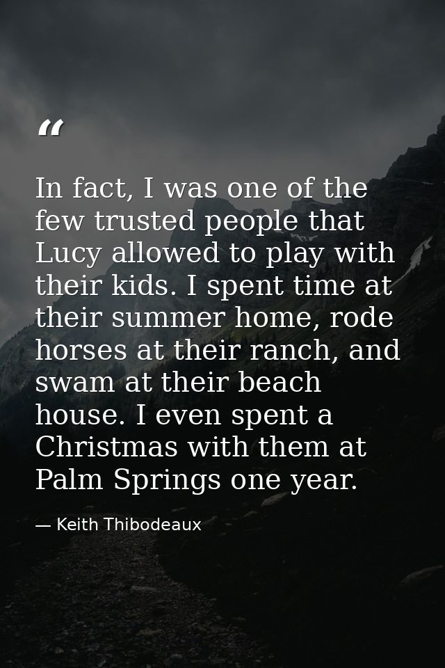 In fact, I was one of the few trusted people that Lucy allowed to play with their kids. I spent time at their summer hom — Keith Thibodeaux