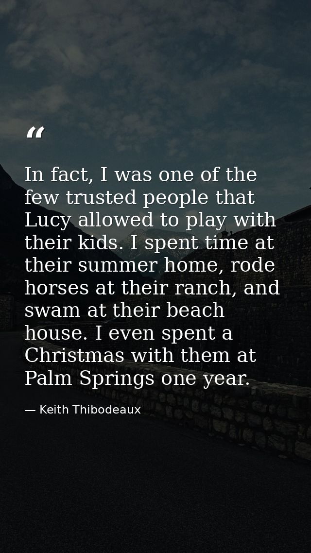 In fact, I was one of the few trusted people that Lucy allowed to play with their kids. I spent time at their summer hom — Keith Thibodeaux