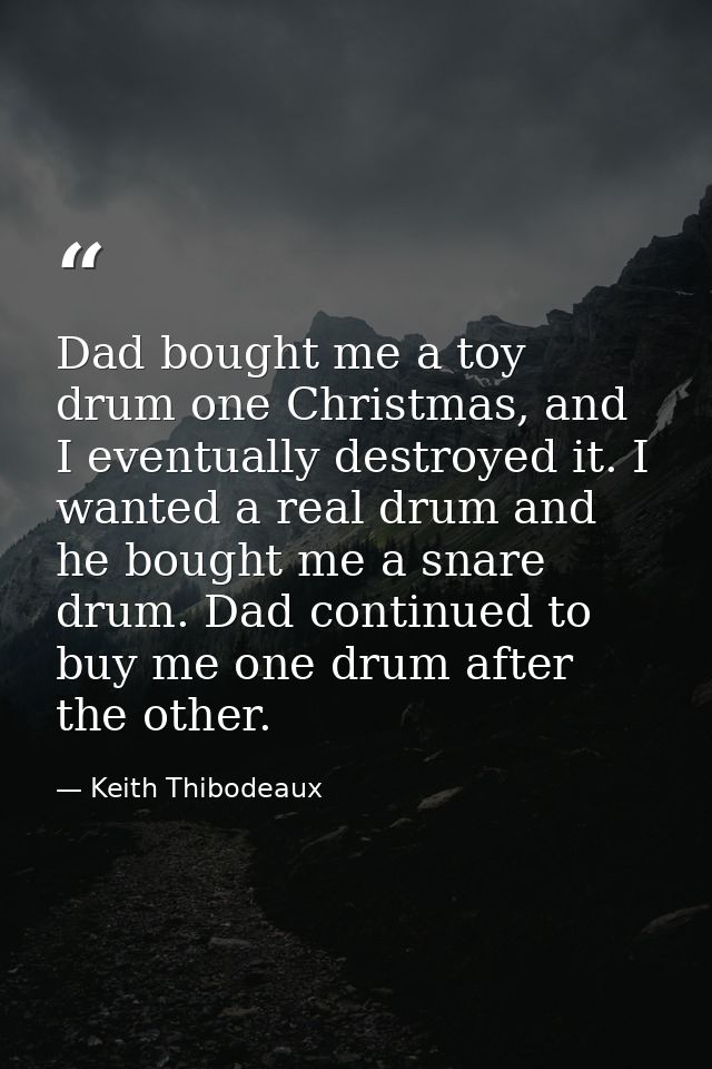 Dad bought me a toy drum one Christmas, and I eventually destroyed it. I wanted a real drum and he bought me a snare dru — Keith Thibodeaux