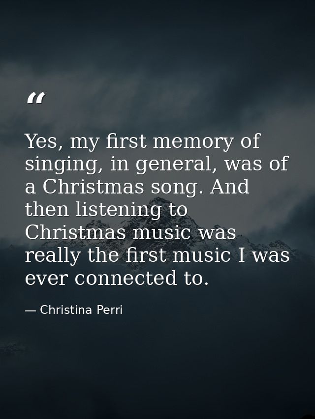 Yes, my first memory of singing, in general, was of a Christmas song. And then listening to Christmas music was really t — Christina Perri