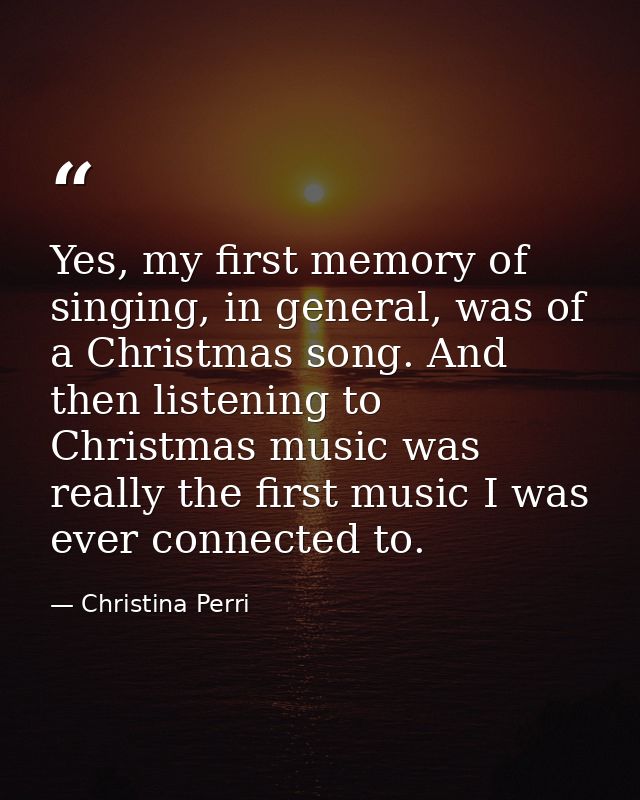 Yes, my first memory of singing, in general, was of a Christmas song. And then listening to Christmas music was really t — Christina Perri
