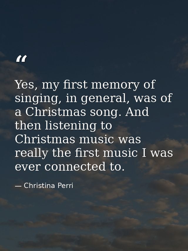 Yes, my first memory of singing, in general, was of a Christmas song. And then listening to Christmas music was really t — Christina Perri