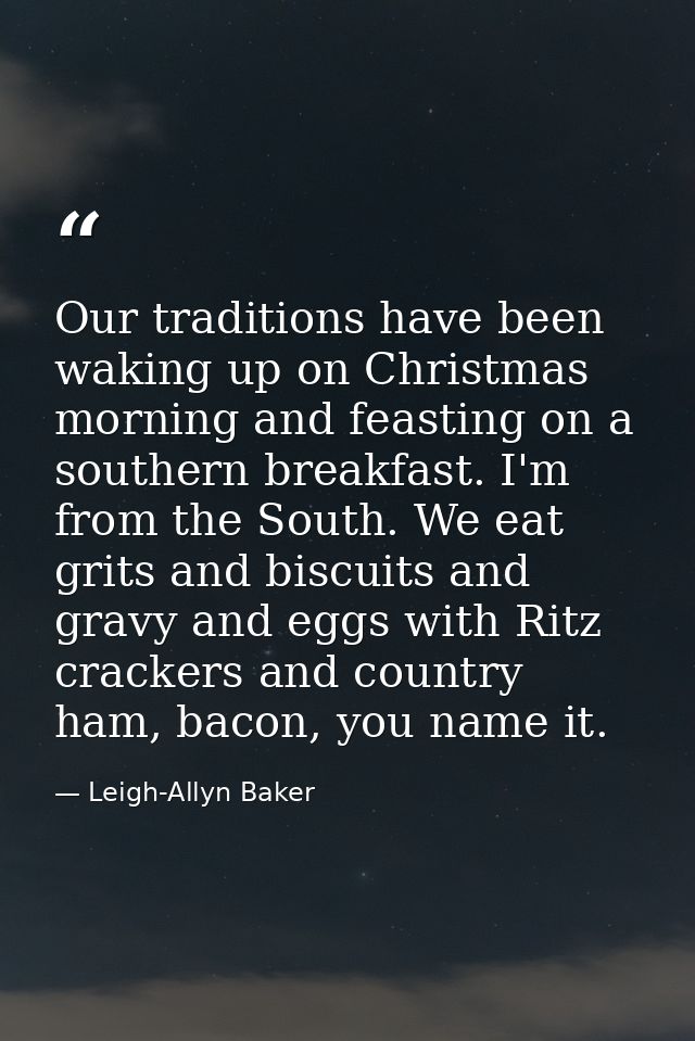 Our traditions have been waking up on Christmas morning and feasting on a southern breakfast. I'm from the South. We eat — Leigh-Allyn Baker