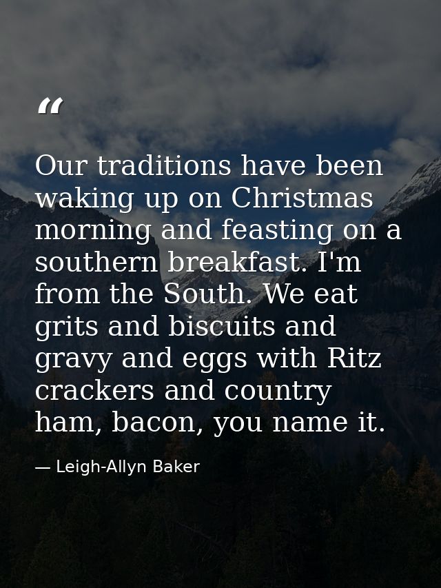 Our traditions have been waking up on Christmas morning and feasting on a southern breakfast. I'm from the South. We eat — Leigh-Allyn Baker