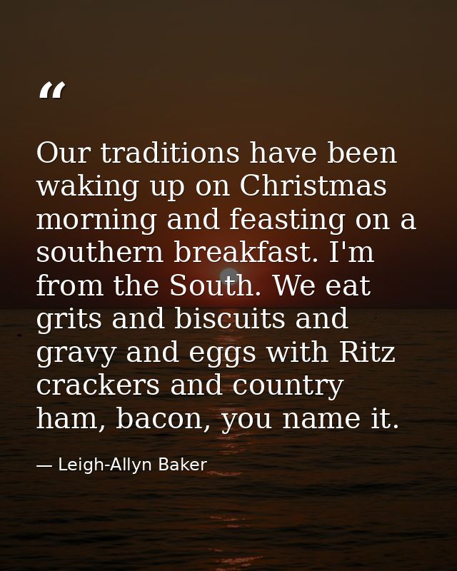 Our traditions have been waking up on Christmas morning and feasting on a southern breakfast. I'm from the South. We eat — Leigh-Allyn Baker