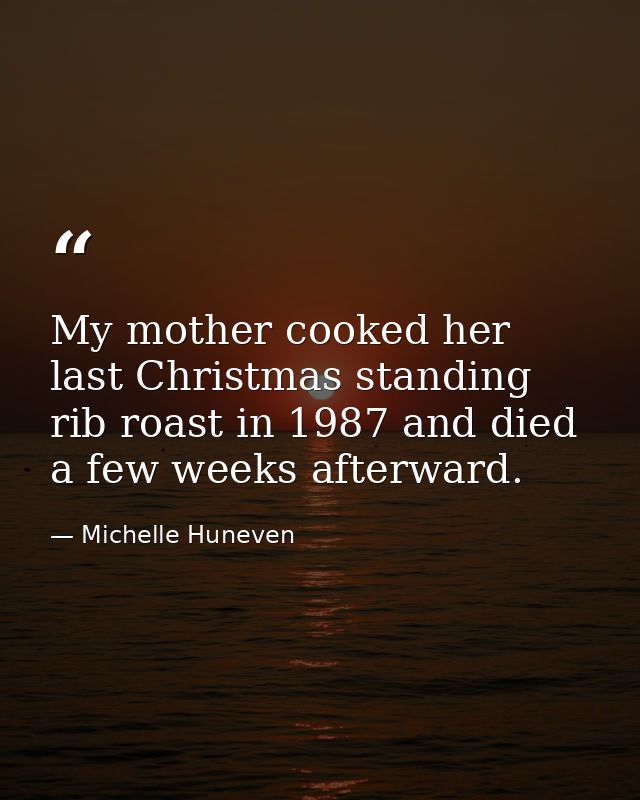 My mother cooked her last Christmas standing rib roast in 1987 and died a few weeks afterward. — Michelle Huneven