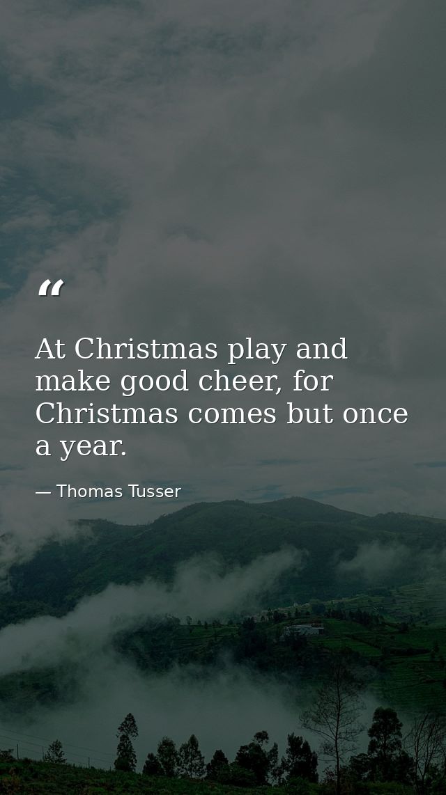 At Christmas play and make good cheer, for Christmas comes but once a year. — Thomas Tusser