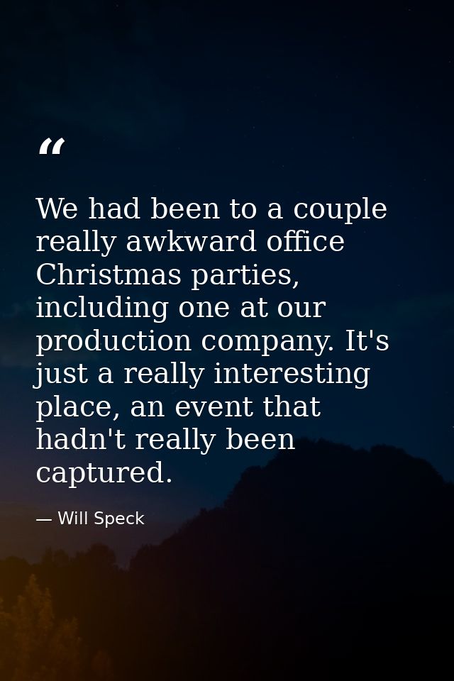 We had been to a couple really awkward office Christmas parties, including one at our production company. It's just a re — Will Speck