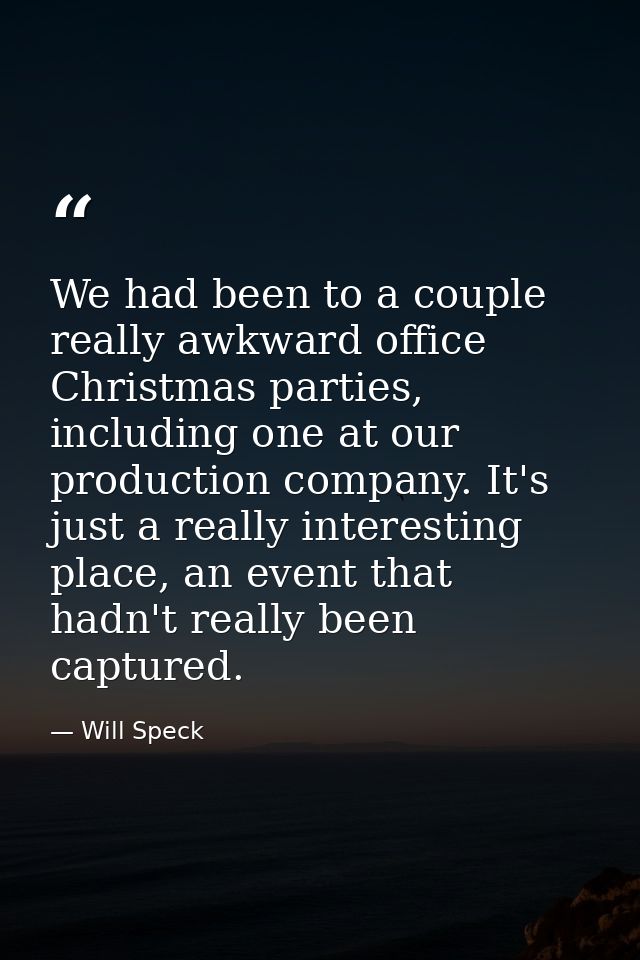 We had been to a couple really awkward office Christmas parties, including one at our production company. It's just a re — Will Speck